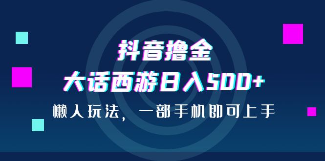 （6871期）抖音撸金，大话西游日入500+，懒人玩法，一部手机即可上手插图