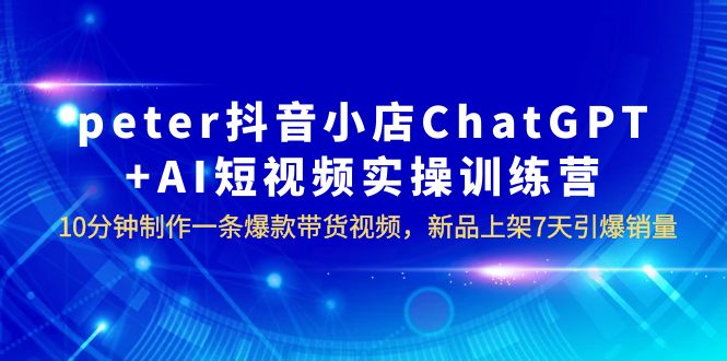 （6242期）peter抖音小店ChatGPT+AI短视频实训 10分钟做一条爆款带货视频 7天引爆销量插图