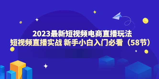 （6006期）2023最新短视频电商直播玩法课 短视频直播实战 新手小白入门必看（58节）插图