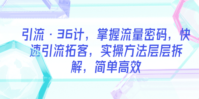 （5899期）引流·36计，掌握流量密码，快速引流拓客，实操方法层层拆解，简单高效插图