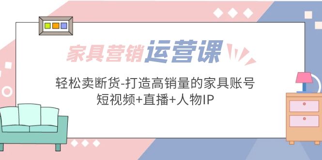 （5091期）家具营销·运营实战 轻松卖断货-打造高销量的家具账号(短视频+直播+人物IP)插图