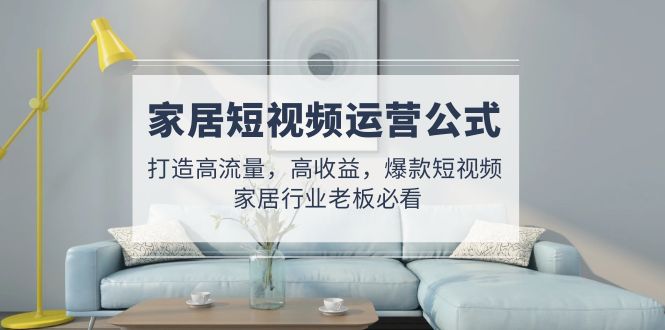 （4948期）家居短视频运营公式：打造高流量，高收益，爆款短视频  家居行业老板必看插图