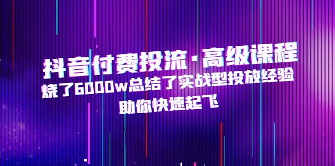 （4928期）抖音付费投流·高级课程，烧了6000w总结了实战型投放经验，助你快速起飞插图