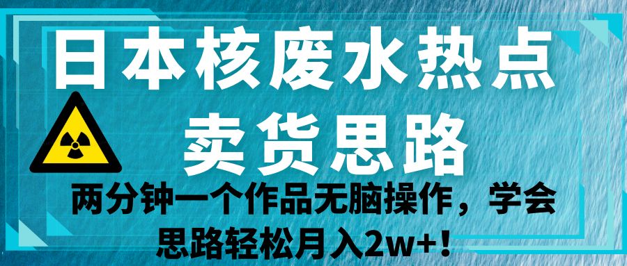 日本核废水热点卖货思路，两分钟一个作品无脑操作，学会思路轻松月入2w+！插图