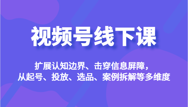 视频号线下课，扩展认知边界、击穿信息屏障，从起号、投放、选品、案例拆解等多维度插图