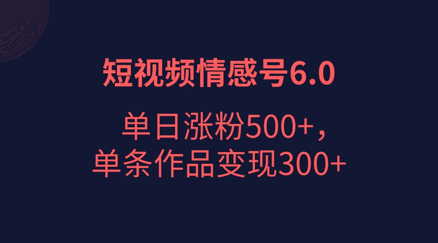 短视频情感项目6.0，单日涨粉以5000+，单条作品变现300+插图