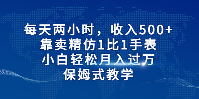 每天两小时，收入500+，靠卖精仿1比1手表，小白也能轻松月入过万！保姆式教学插图