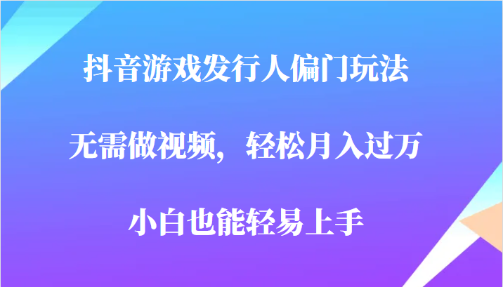 全网首发，抖音游戏发行人偏门玩法，无需做视频，轻松月入过万，小白轻松上手！插图