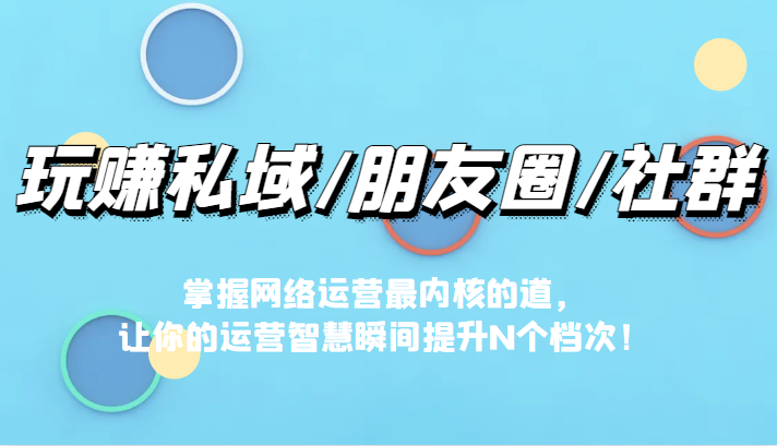 玩赚私域/朋友圈/社群，掌握网络运营最内核的道，让你的运营智慧瞬间提升N个档插图