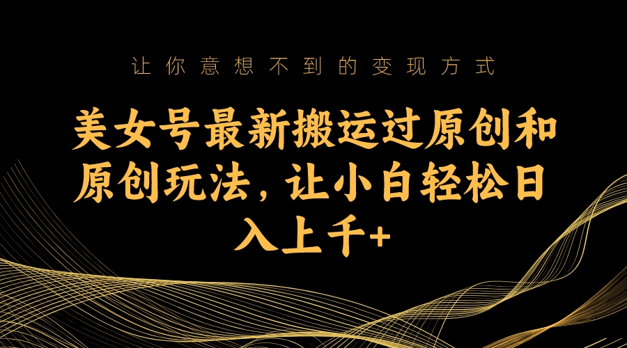 （7090期）美女号最新搬运过原创和原创玩法，让小白轻松日入上千+插图