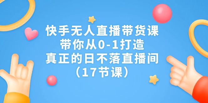 快手无人直播带货课，带你从0-1打造，真正的日不落直播间（17节课）插图