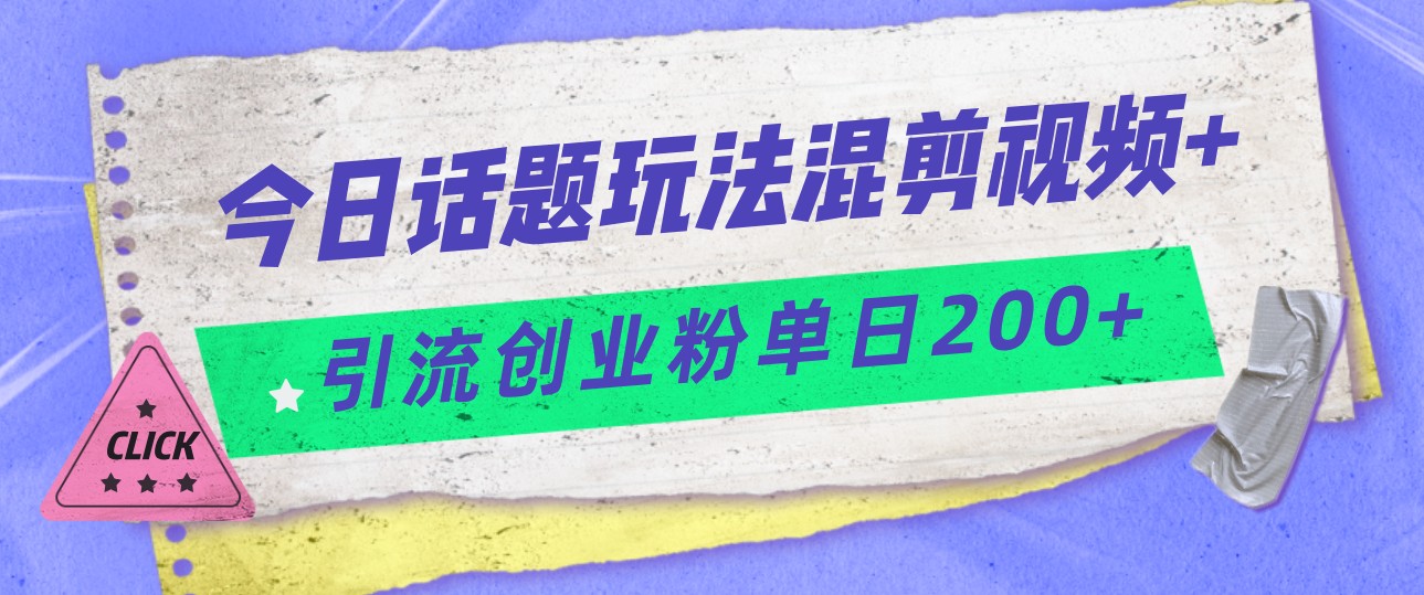 今日话题混剪玩法引流创业粉，小白可以轻松上手，单日引流200+插图