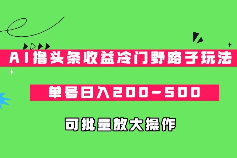 AI撸头条收益冷门野路子玩法，单号日入200-500，可放大批量操作插图