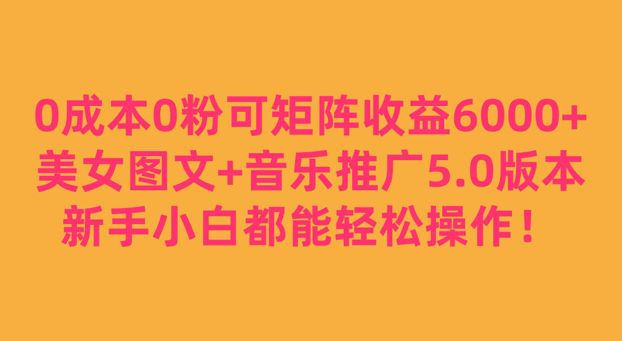 0成本0粉可矩阵月收益6000+，美女图文+音乐推广5.0版本，新手小白都能轻松操作！插图