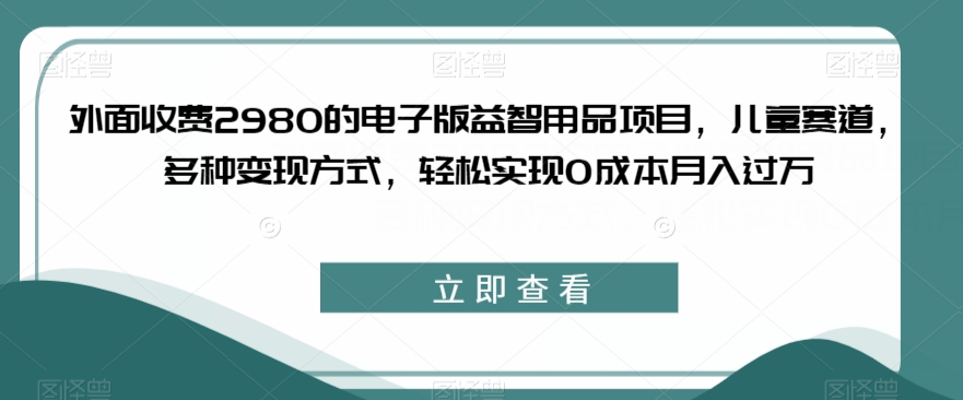 外面收费2980的电子版益智用品项目，儿童赛道，多种变现方式，轻松实现0成本月入过万【揭秘】插图