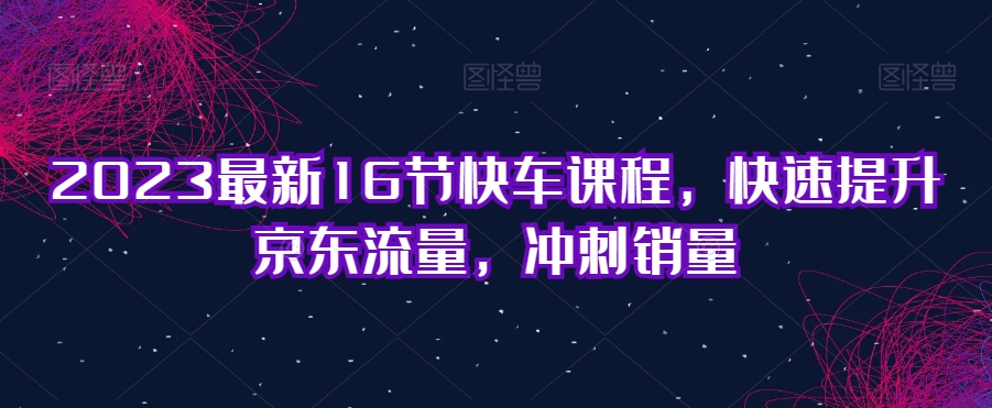 2023最新16节快车课程，快速提升京东流量，冲刺销量插图