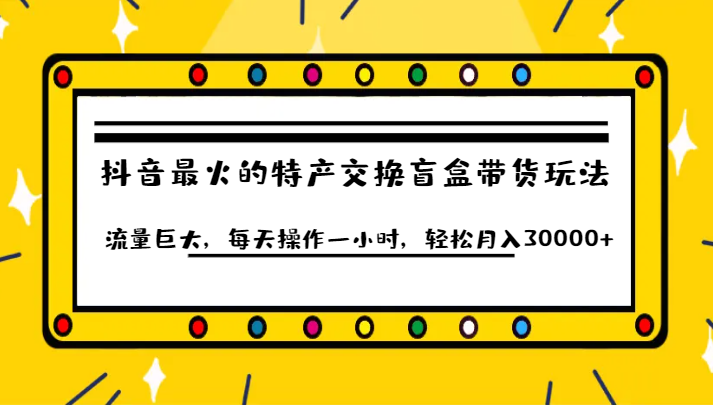 抖音目前最火的特产交换盲盒带货玩法流量巨大，每天操作一小时，轻松月入30000+插图
