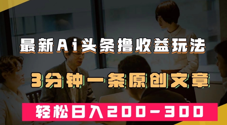 最新AI头条撸收益热门领域玩法，3分钟一条原创文章，轻松日入200-300＋插图