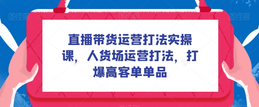 直播带货运营打法实操课，人货场运营打法，打爆高客单单品插图