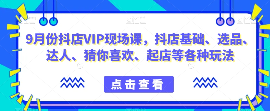 9月份抖店VIP现场课，抖音小店基础、选品、达人、猜你喜欢、起店等各种玩法插图
