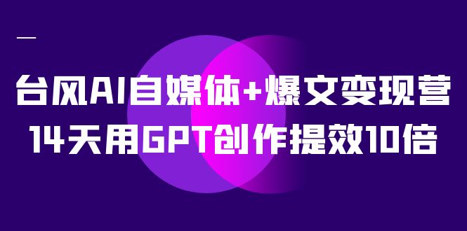 AI自媒体+爆文变现营，14天用GPT创作提效10倍（12节课）插图