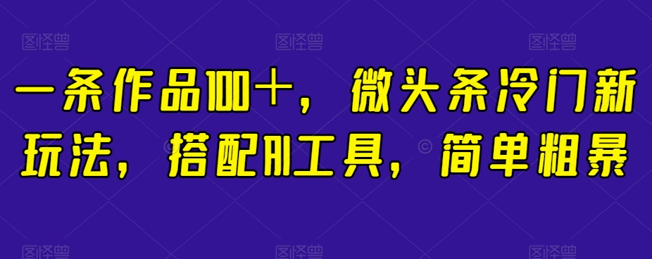 一条作品100＋，微头条冷门新玩法，搭配AI工具，简单粗暴【揭秘】插图