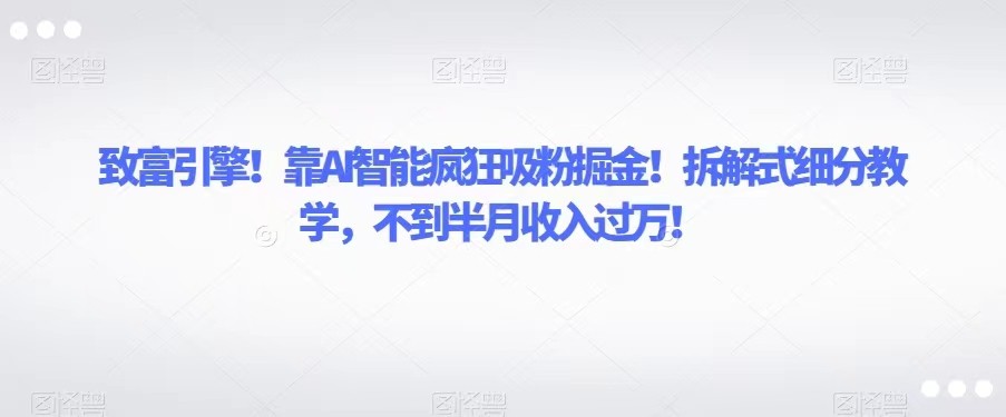致富引擎！靠AI智能疯狂吸粉掘金！拆解式细分教学，不到半月收入过万！插图