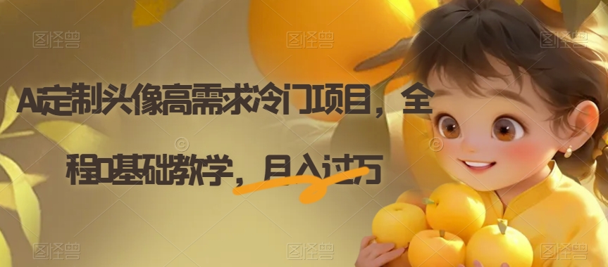 Ai定制头像高需求冷门项目，全程0基础教学，月入过万【揭秘】插图