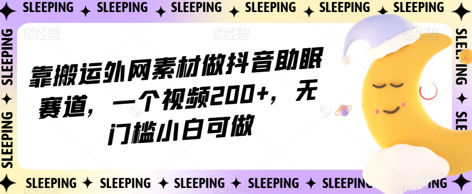 靠搬运外网素材做抖音助眠赛道，一个视频200+，无门槛小白可做【揭秘】插图