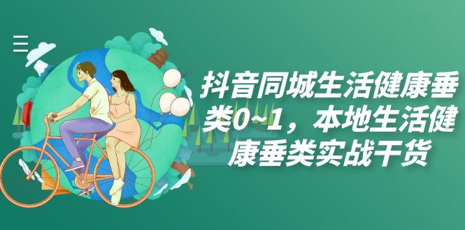（7615期）抖音同城生活健康垂类0~1，​本地生活健康垂类实战干货插图