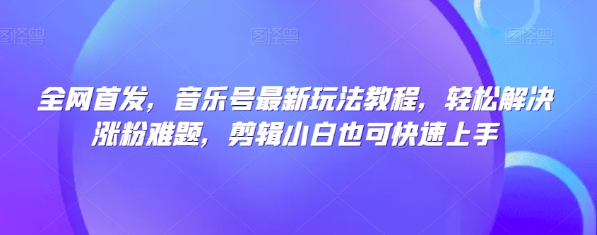 全网首发，音乐号最新玩法教程，轻松解决涨粉难题，剪辑小白也可快速上手插图