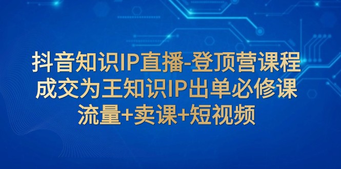 抖音知识IP直播-登顶营课程：成交为王知识IP出单必修课 流量+卖课+短视频插图