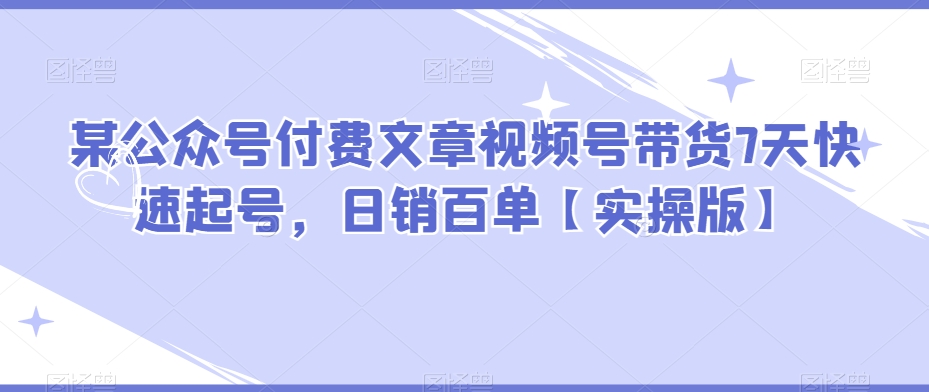 某公众号付费文章视频号带货7天快速起号，日销百单【实操版】插图