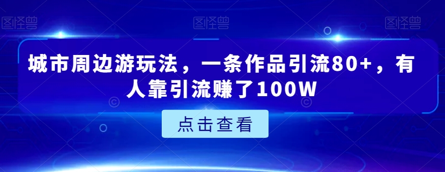 城市周边游玩法，一条作品引流80+，有人靠引流赚了100W【揭秘】插图