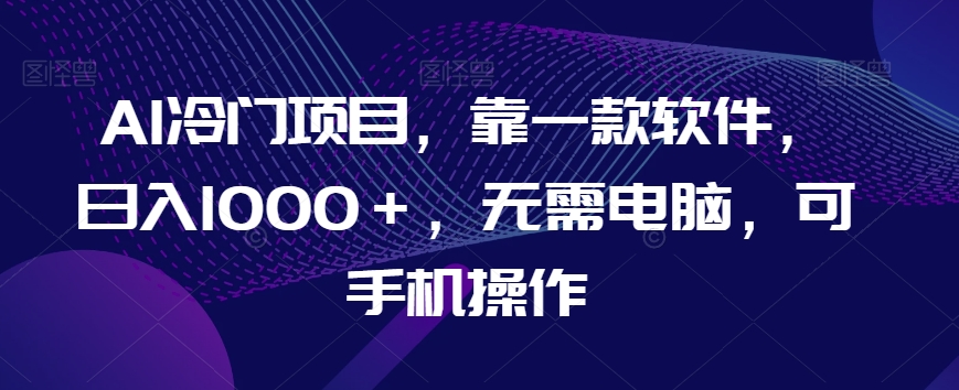 AI冷门项目，靠一款软件，日入1000＋，无需电脑，可手机操作【揭秘】插图