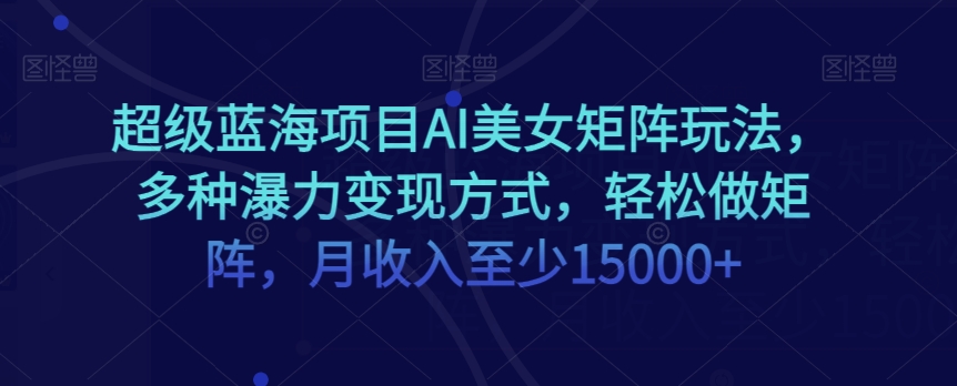 超级蓝海项目AI美女矩阵玩法，多种瀑力变现方式，轻松做矩阵，月收入至少15000+【揭秘】插图