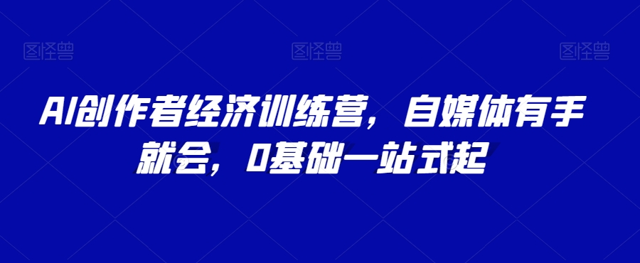 AI创作者经济训练营，自媒体有手就会，0基础一站式起插图