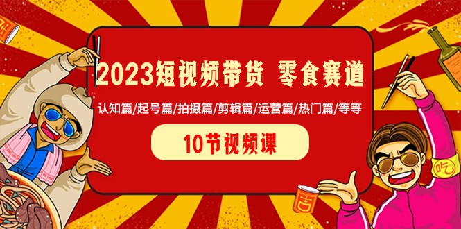 2023短视频带货零食赛道 认知篇/起号篇/拍摄篇/剪辑篇/运营篇/热门篇/等等插图
