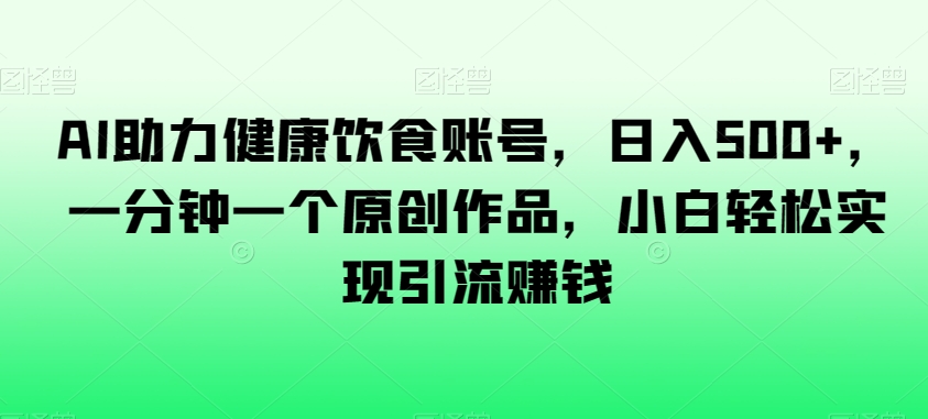 AI助力健康饮食账号，日入500+，一分钟一个原创作品，小白轻松实现引流赚钱【揭秘】插图
