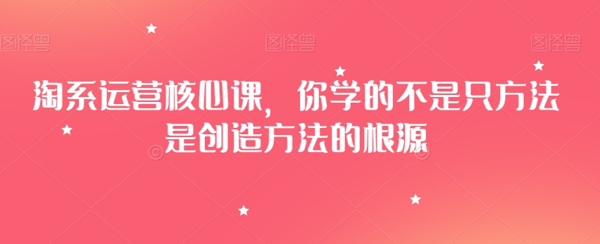 淘系运营核心课，你学的不是只方法是创造方法的根源插图