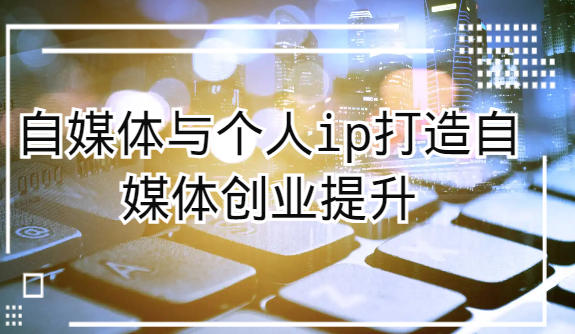 自媒体与个人ip打造，自媒体创业提升课（课程+资料）插图