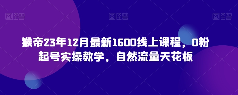 猴帝23年12月最新1600线上课程，0粉起号实操教学，自然流量天花板插图