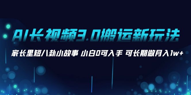 （8491期）AI长视频3.0搬运新玩法 家长里短八卦小故事 小白0可入手 可长期做月入1w+插图