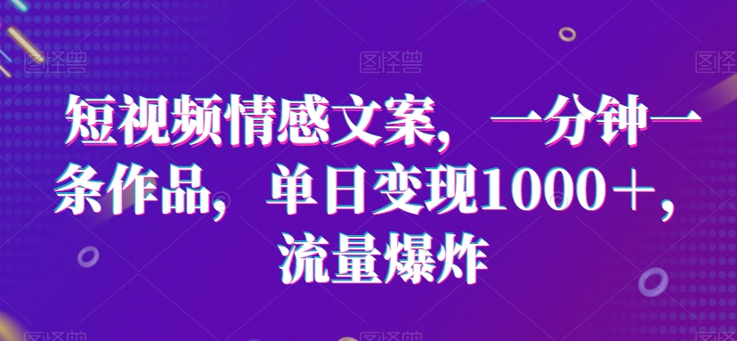 短视频情感文案，一分钟一条作品，单日变现1000＋，流量爆炸插图