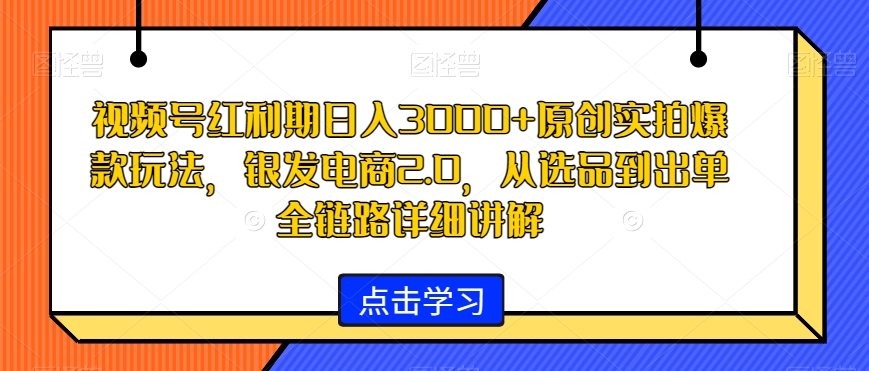 视频号红利期日入3000+原创实拍爆款玩法，银发电商2.0，从选品到出单全链路详细讲解插图