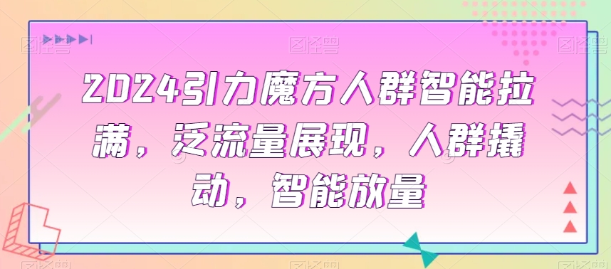2024引力魔方人群智能拉满，​泛流量展现，人群撬动，智能放量插图