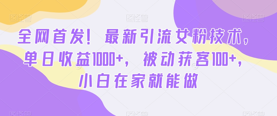 全网首发！最新引流女粉技术，单日收益1000+，被动获客100+，小白在家就能做插图