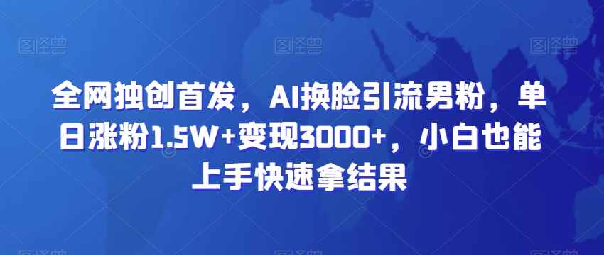 全网独创首发，AI换脸引流男粉，单日涨粉1.5W+变现3000+，小白也能上手快速拿结果插图