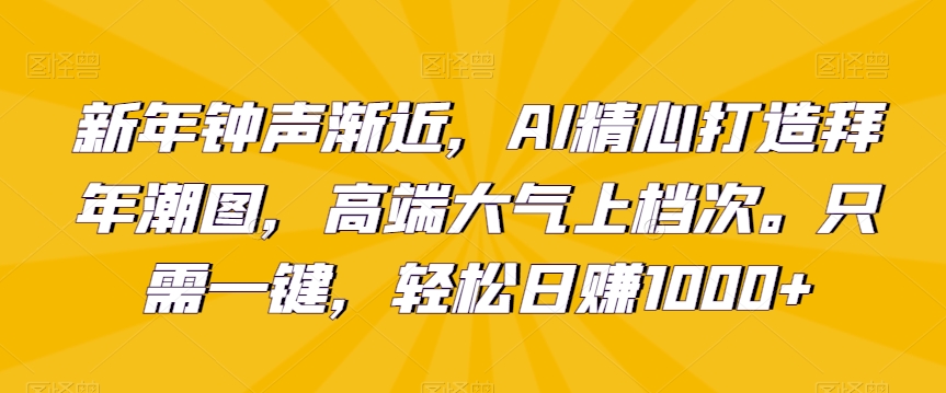 新年钟声渐近，AI精心打造拜年潮图，高端大气上档次。只需一键，轻松日赚1000+插图