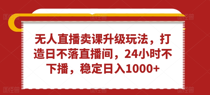 无人直播卖课升级玩法，打造日不落直播间，24小时不下播，稳定日入1000+插图